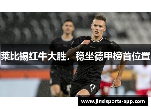 莱比锡红牛大胜,稳坐德甲榜首位置