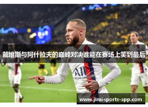 戴维斯与阿什拉夫的巅峰对决谁能在赛场上笑到最后